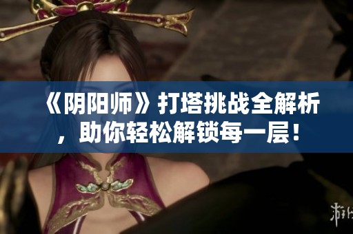《阴阳师》打塔挑战全解析，助你轻松解锁每一层！