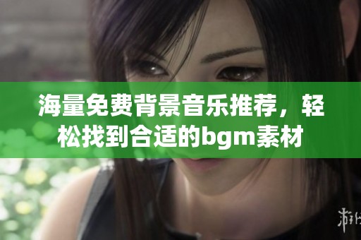海量免费背景音乐推荐，轻松找到合适的bgm素材