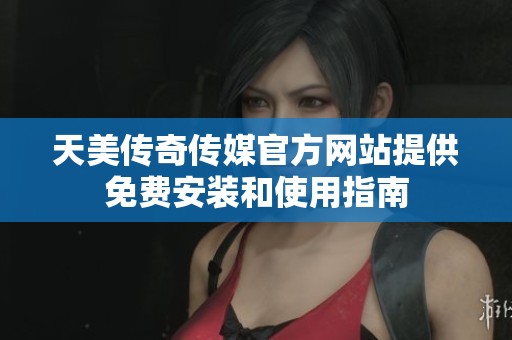 天美传奇传媒官方网站提供免费安装和使用指南