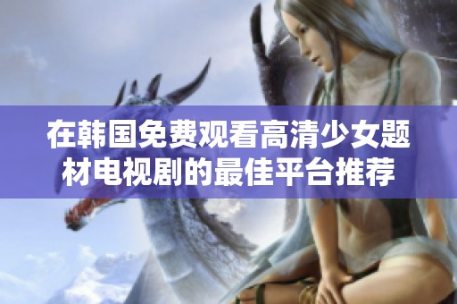 在韩国免费观看高清少女题材电视剧的最佳平台推荐