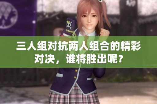 三人组对抗两人组合的精彩对决，谁将胜出呢？
