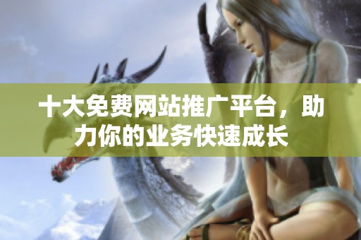 十大免费网站推广平台，助力你的业务快速成长