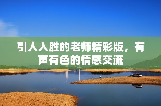 引人入胜的老师精彩版，有声有色的情感交流