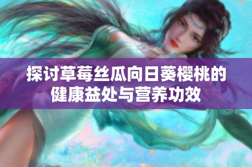 探讨草莓丝瓜向日葵樱桃的健康益处与营养功效