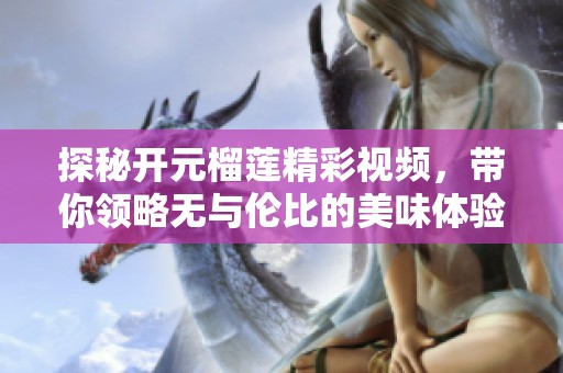 探秘开元榴莲精彩视频，带你领略无与伦比的美味体验