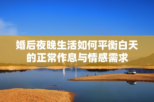 婚后夜晚生活如何平衡白天的正常作息与情感需求