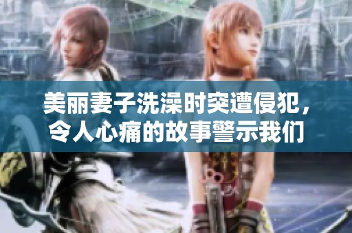 美丽妻子洗澡时突遭侵犯，令人心痛的故事警示我们