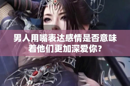 男人用嘴表达感情是否意味着他们更加深爱你？