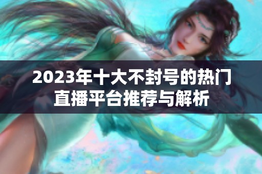 2023年十大不封号的热门直播平台推荐与解析