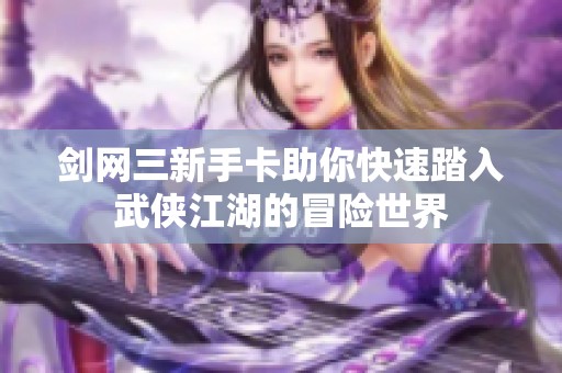 剑网三新手卡助你快速踏入武侠江湖的冒险世界