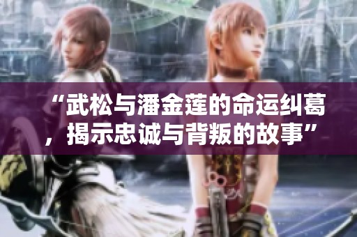 “武松与潘金莲的命运纠葛，揭示忠诚与背叛的故事”