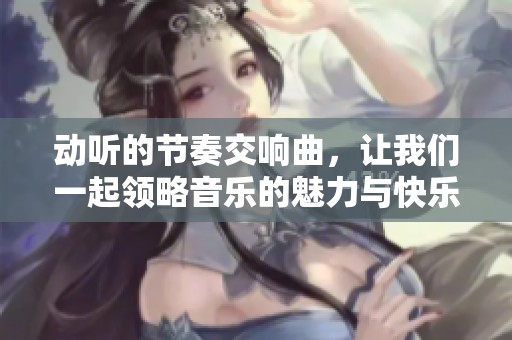 动听的节奏交响曲，让我们一起领略音乐的魅力与快乐