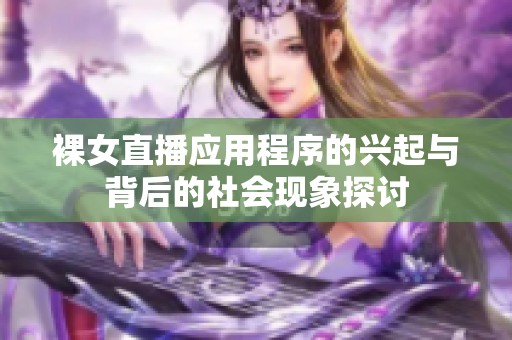 裸女直播应用程序的兴起与背后的社会现象探讨