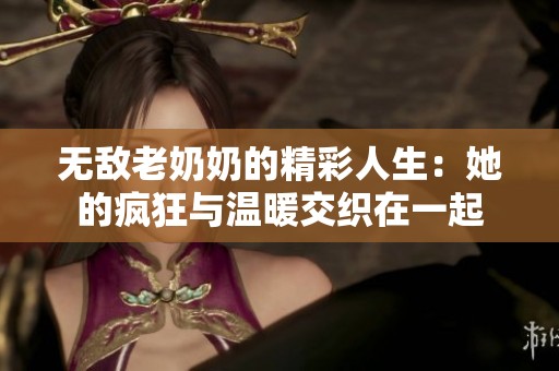 无敌老奶奶的精彩人生：她的疯狂与温暖交织在一起