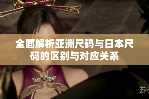 全面解析亚洲尺码与日本尺码的区别与对应关系