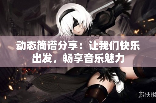 动态简谱分享：让我们快乐出发，畅享音乐魅力