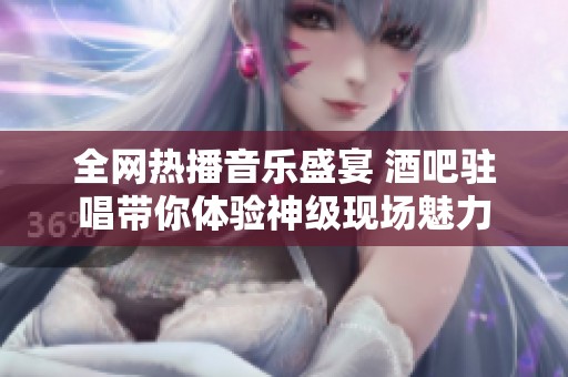 全网热播音乐盛宴 酒吧驻唱带你体验神级现场魅力