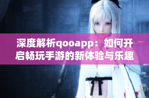 深度解析qooapp：如何开启畅玩手游的新体验与乐趣