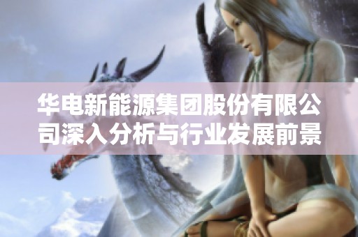 华电新能源集团股份有限公司深入分析与行业发展前景探讨