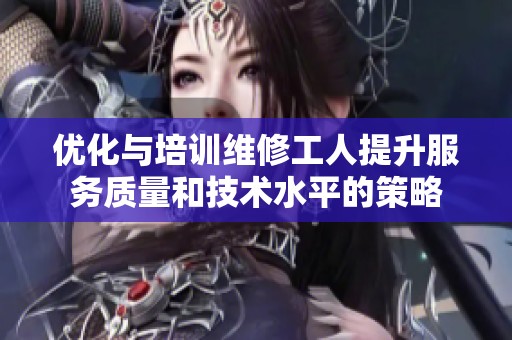 优化与培训维修工人提升服务质量和技术水平的策略