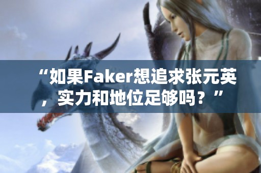 “如果Faker想追求张元英，实力和地位足够吗？”