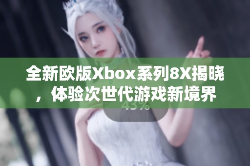 全新欧版Xbox系列8X揭晓，体验次世代游戏新境界