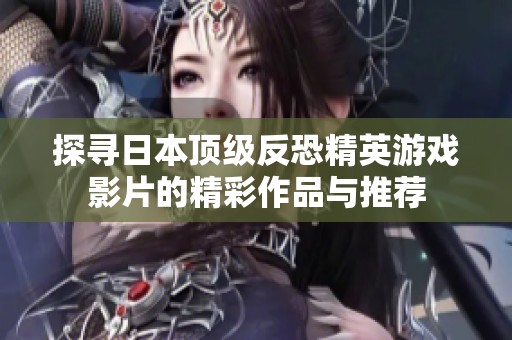 探寻日本顶级反恐精英游戏影片的精彩作品与推荐