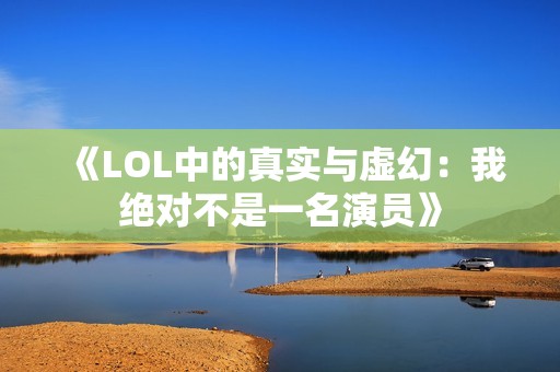 《LOL中的真实与虚幻：我绝对不是一名演员》