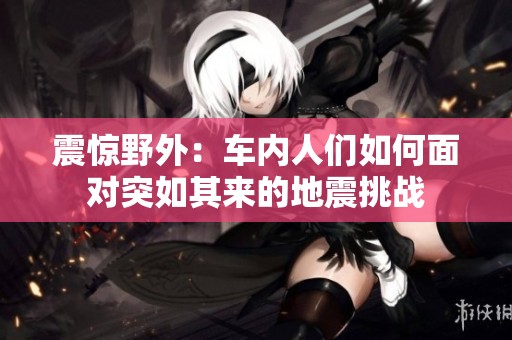 震惊野外：车内人们如何面对突如其来的地震挑战