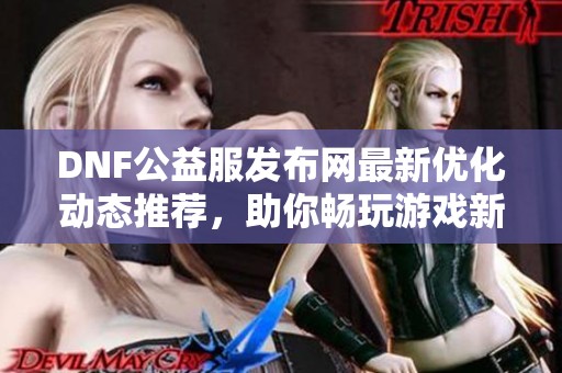 DNF公益服发布网最新优化动态推荐，助你畅玩游戏新体验