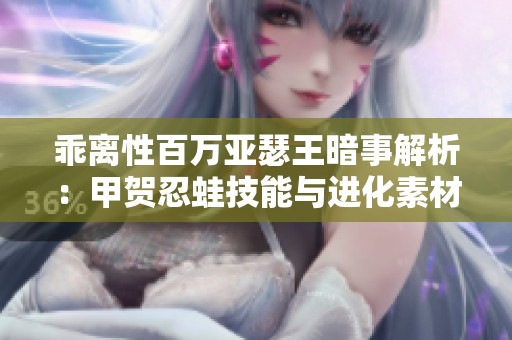 乖离性百万亚瑟王暗事解析：甲贺忍蛙技能与进化素材详细介绍