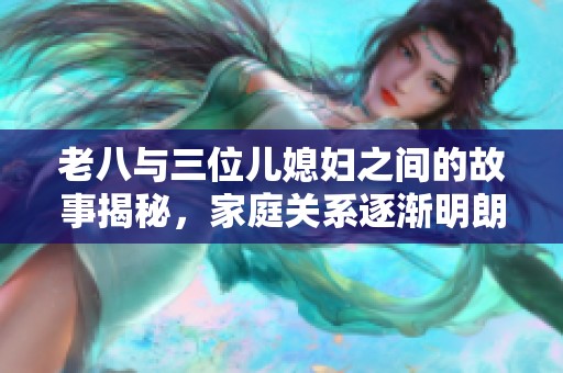 老八与三位儿媳妇之间的故事揭秘，家庭关系逐渐明朗