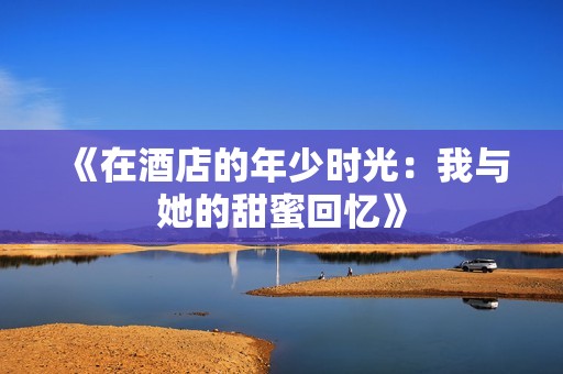《在酒店的年少时光：我与她的甜蜜回忆》