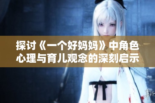 探讨《一个好妈妈》中角色心理与育儿观念的深刻启示