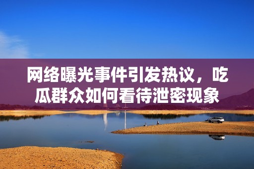 网络曝光事件引发热议，吃瓜群众如何看待泄密现象