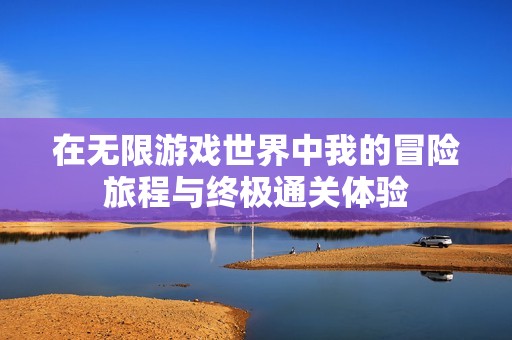 在无限游戏世界中我的冒险旅程与终极通关体验
