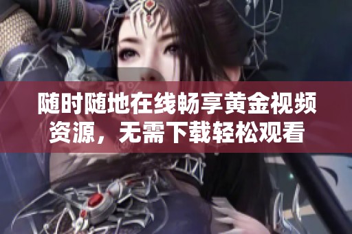 随时随地在线畅享黄金视频资源，无需下载轻松观看