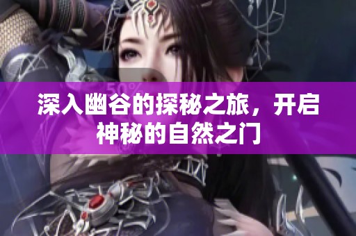 深入幽谷的探秘之旅，开启神秘的自然之门