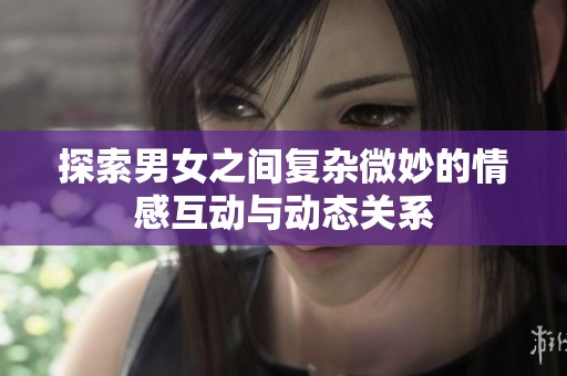 探索男女之间复杂微妙的情感互动与动态关系