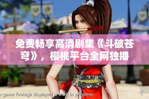 免费畅享高清剧集《斗破苍穹》，樱桃平台全网独播
