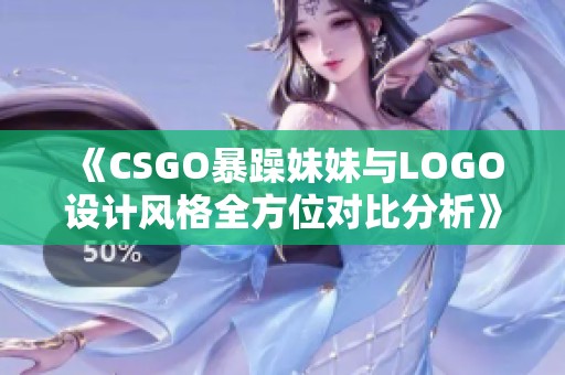 《CSGO暴躁妹妹与LOGO设计风格全方位对比分析》
