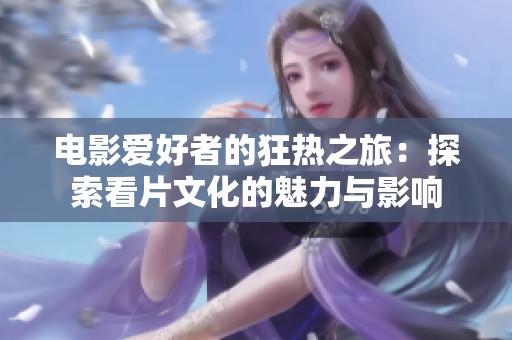 电影爱好者的狂热之旅：探索看片文化的魅力与影响