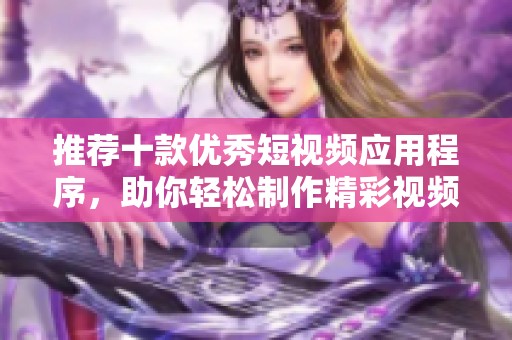 推荐十款优秀短视频应用程序，助你轻松制作精彩视频