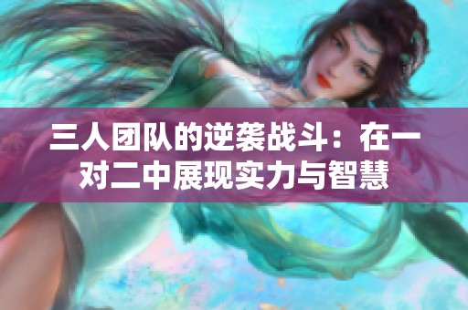 三人团队的逆袭战斗：在一对二中展现实力与智慧