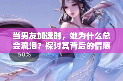当男友加速时，她为什么总会流泪？探讨其背后的情感原因