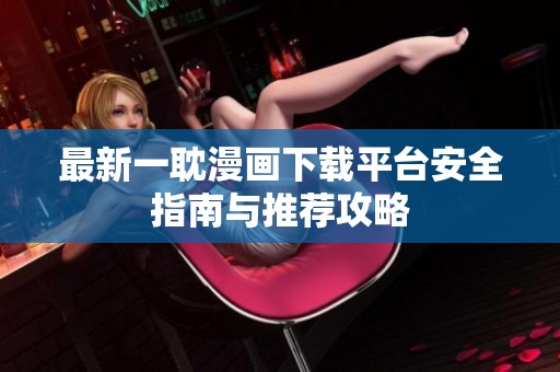 最新一耽漫画下载平台安全指南与推荐攻略