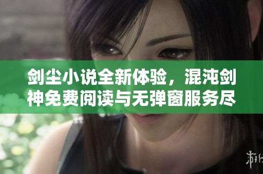 剑尘小说全新体验，混沌剑神免费阅读与无弹窗服务尽在这里