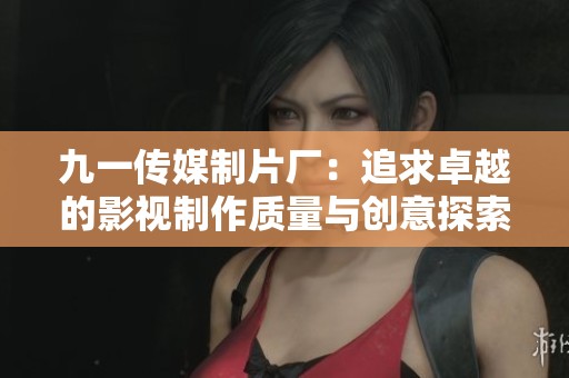 九一传媒制片厂：追求卓越的影视制作质量与创意探索