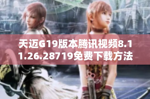 天迈G19版本腾讯视频8.11.26.28719免费下载方法详解
