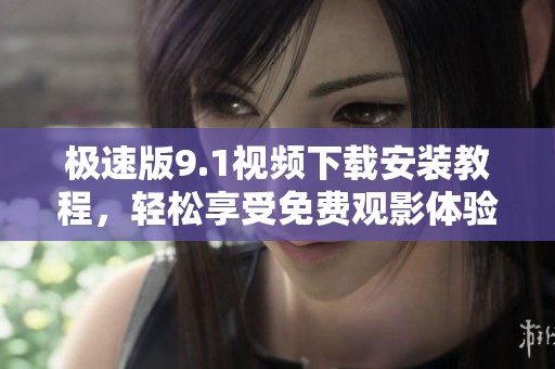 极速版9.1视频下载安装教程，轻松享受免费观影体验